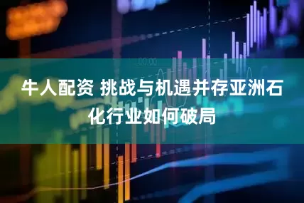 牛人配资 挑战与机遇并存亚洲石化行业如何破局