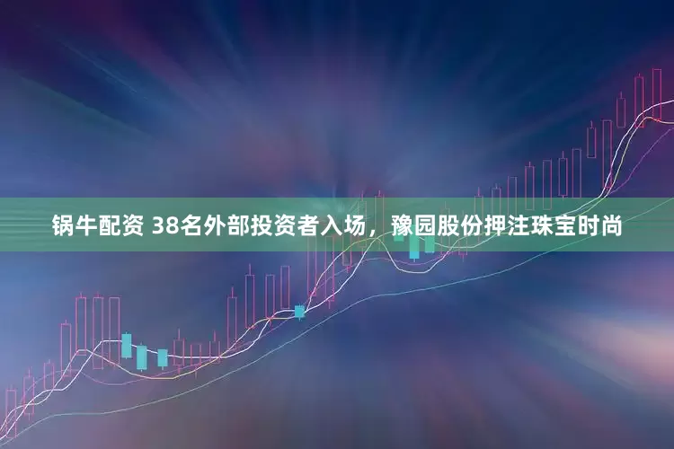锅牛配资 38名外部投资者入场，豫园股份押注珠宝时尚