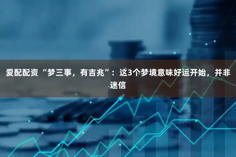 爱配配资 “梦三事，有吉兆”：这3个梦境意味好运开始，并非迷信