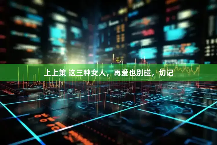 上上策 这三种女人，再爱也别碰，切记
