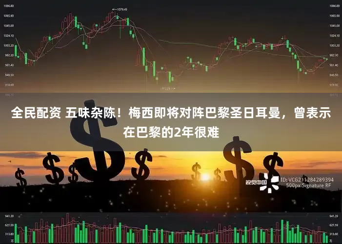 全民配资 五味杂陈！梅西即将对阵巴黎圣日耳曼，曾表示在巴黎的2年很难