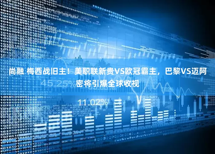 尚融 梅西战旧主！美职联新贵VS欧冠霸主，巴黎VS迈阿密将引爆全球收视