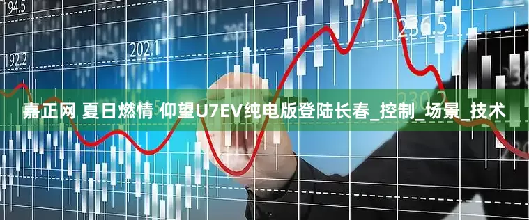 嘉正网 夏日燃情 仰望U7EV纯电版登陆长春_控制_场景_技术