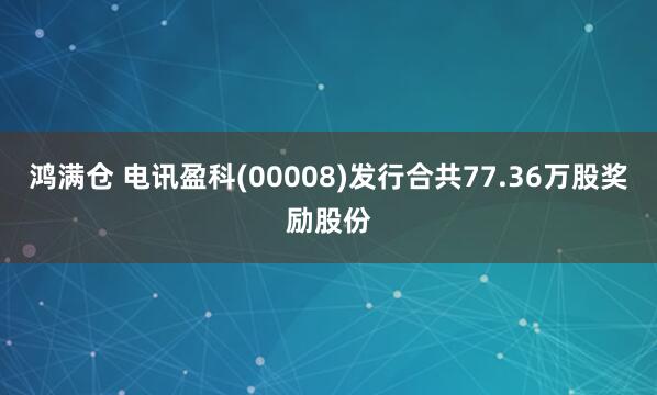 鸿满仓 电讯盈科(00008)发行合共77.36万股奖励股份