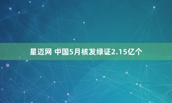 星迈网 中国5月核发绿证2.15亿个