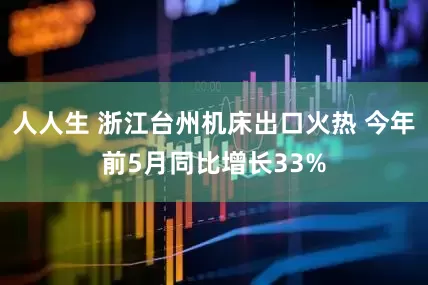 人人生 浙江台州机床出口火热 今年前5月同比增长33%