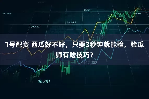 1号配资 西瓜好不好，只要3秒钟就能验，验瓜师有啥技巧？