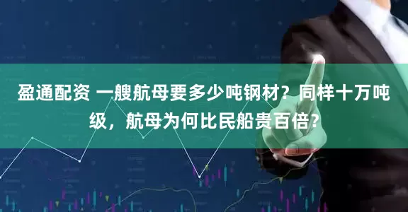 盈通配资 一艘航母要多少吨钢材？同样十万吨级，航母为何比民船贵百倍？