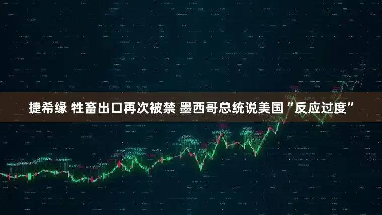 捷希缘 牲畜出口再次被禁 墨西哥总统说美国“反应过度”