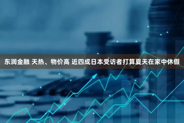 东润金融 天热、物价高 近四成日本受访者打算夏天在家中休假