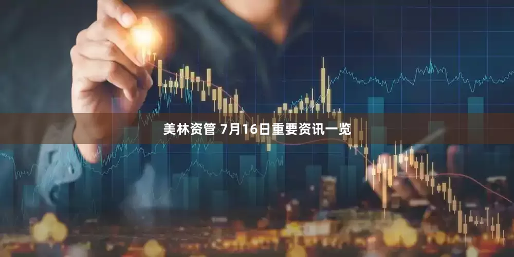 美林资管 7月16日重要资讯一览