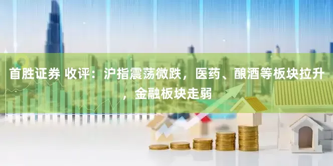 首胜证券 收评：沪指震荡微跌，医药、酿酒等板块拉升，金融板块走弱