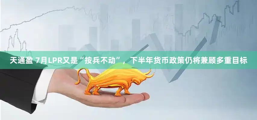 天通盈 7月LPR又是“按兵不动”，下半年货币政策仍将兼顾多重目标