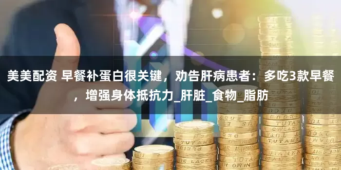 美美配资 早餐补蛋白很关键，劝告肝病患者：多吃3款早餐，增强身体抵抗力_肝脏_食物_脂肪