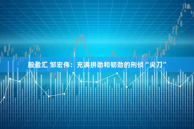 股盈汇 邹宏伟：充满拼劲和韧劲的刑侦“尖刀”
