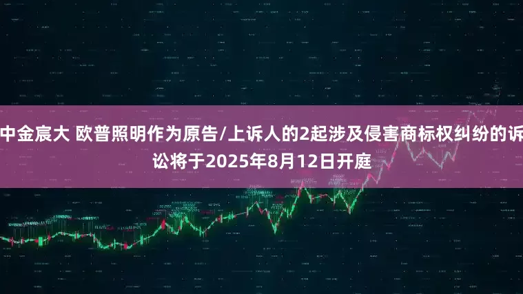 中金宸大 欧普照明作为原告/上诉人的2起涉及侵害商标权纠纷的诉讼将于2025年8月12日开庭