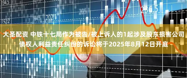 大圣配资 中铁十七局作为被告/被上诉人的1起涉及股东损害公司债权人利益责任纠纷的诉讼将于2025年8月12日开庭