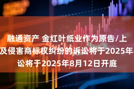 融通资产 金红叶纸业作为原告/上诉人的3起涉及侵害商标权纠纷的诉讼将于2025年8月12日开庭