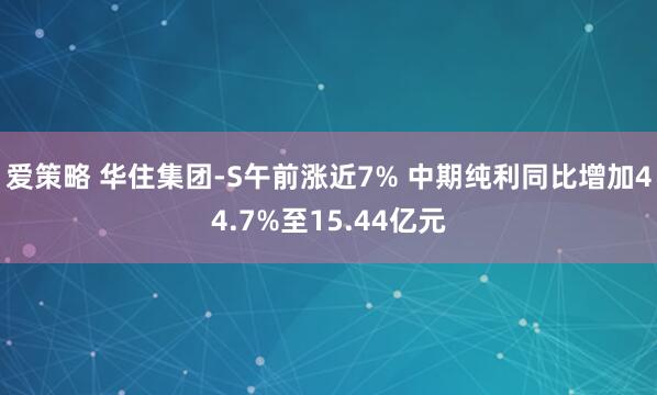 爱策略 华住集团-S午前涨近7% 中期纯利同比增加44.7%至15.44亿元