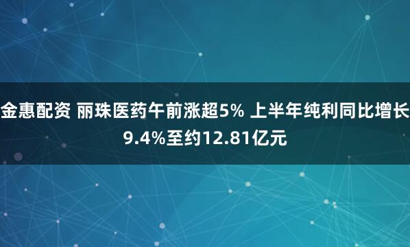金惠配资 丽珠医药午前涨超5% 上半年纯利同比增长9.4%至约12.81亿元
