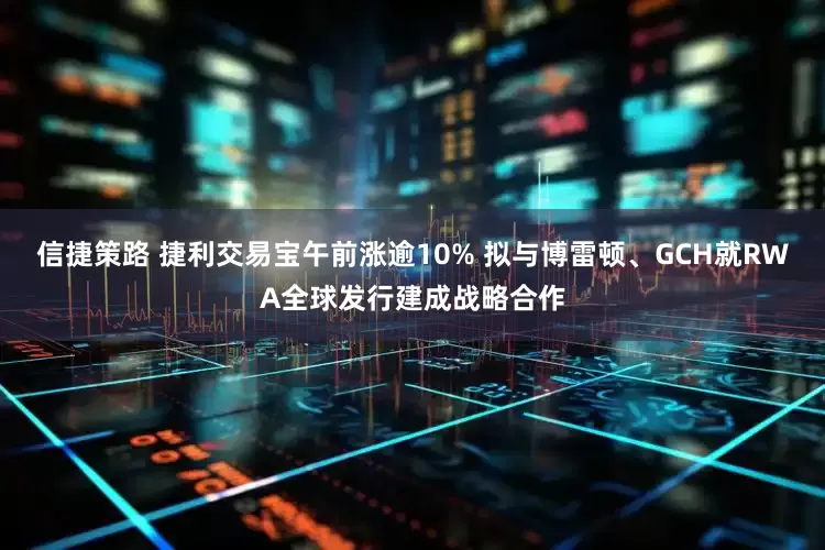 信捷策路 捷利交易宝午前涨逾10% 拟与博雷顿、GCH就RWA全球发行建成战略合作