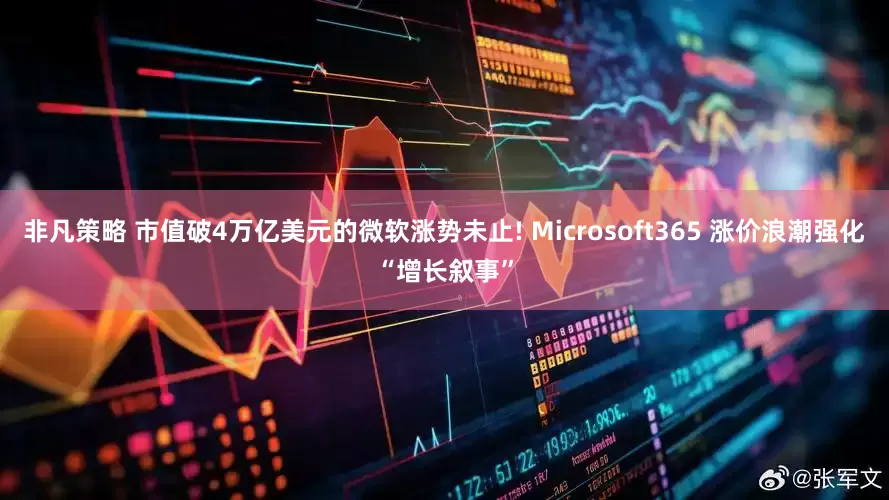 非凡策略 市值破4万亿美元的微软涨势未止! Microsoft365 涨价浪潮强化“增长叙事”