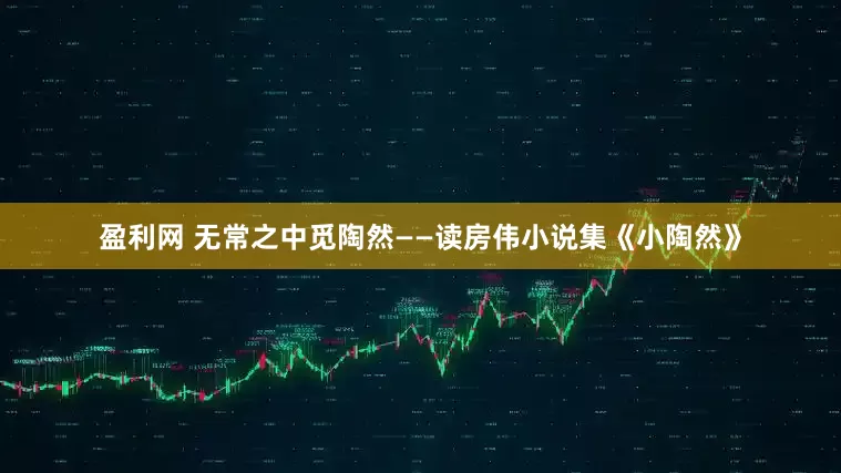 盈利网 无常之中觅陶然——读房伟小说集《小陶然》