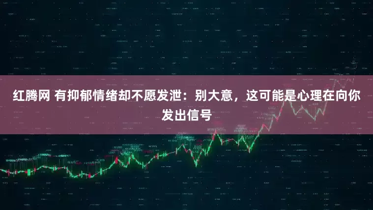 红腾网 有抑郁情绪却不愿发泄：别大意，这可能是心理在向你发出信号