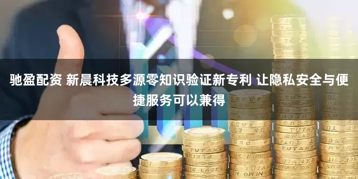驰盈配资 新晨科技多源零知识验证新专利 让隐私安全与便捷服务可以兼得