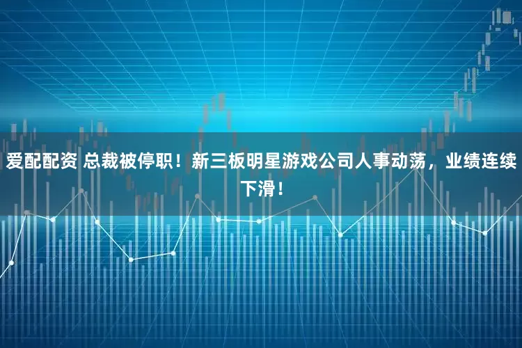 爱配配资 总裁被停职！新三板明星游戏公司人事动荡，业绩连续下滑！