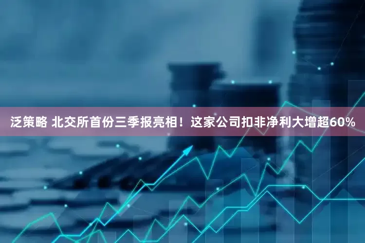 泛策略 北交所首份三季报亮相！这家公司扣非净利大增超60%