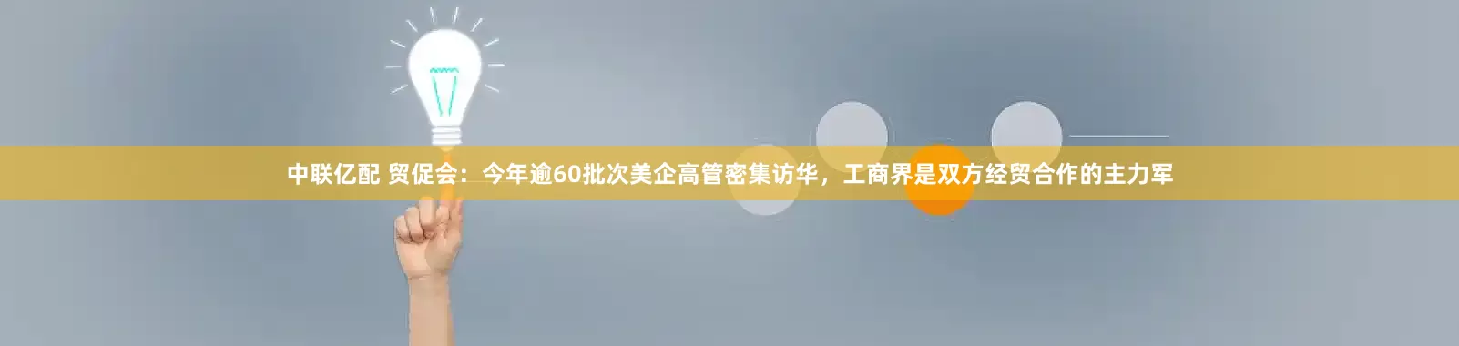 中联亿配 贸促会：今年逾60批次美企高管密集访华，工商界是双方经贸合作的主力军