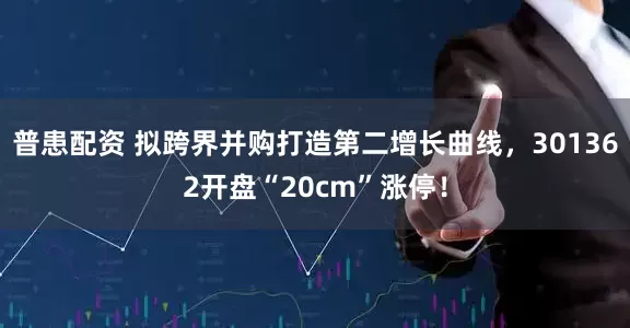 普患配资 拟跨界并购打造第二增长曲线，301362开盘“20cm”涨停！