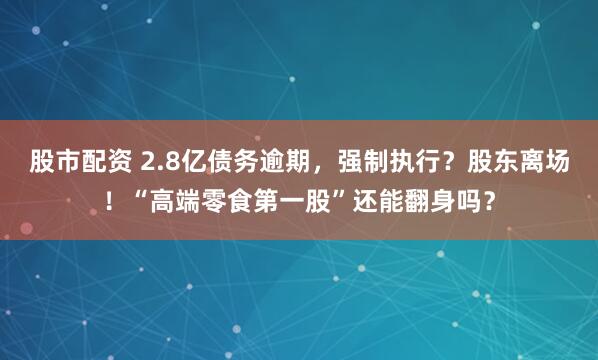 股市配资 2.8亿债务逾期，强制执行？股东离场！“高端零食第一股”还能翻身吗？