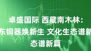 卓盛国际 西藏南木林：孜东铜器焕新生 文化生态谱新篇