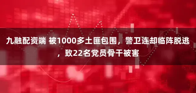 九融配资端 被1000多土匪包围，警卫连却临阵脱逃，致22名党员骨干被害