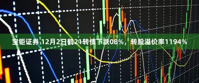 宝钜证券 12月2日鹤21转债下跌08%，转股溢价率1194%
