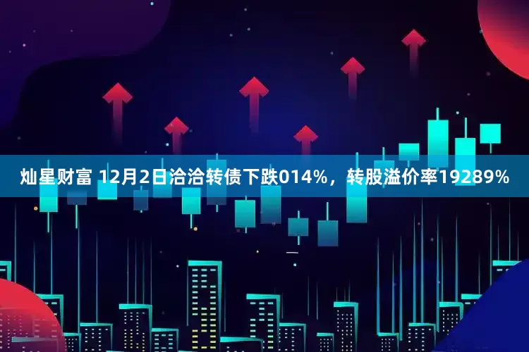 灿星财富 12月2日洽洽转债下跌014%，转股溢价率19289%