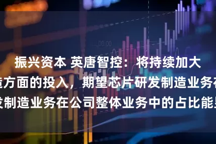 振兴资本 英唐智控：将持续加大在芯片设计制造方面的投入，期望芯片研发制造业务在公司整体业务中的占比能显著提升