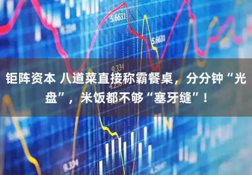 钜阵资本 八道菜直接称霸餐桌，分分钟“光盘”，米饭都不够“塞牙缝”！