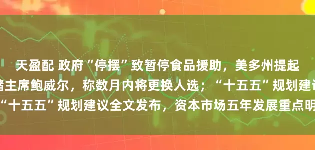 天盈配 政府“停摆”致暂停食品援助，美多州提起诉讼；特朗普再批美联储主席鲍威尔，称数月内将更换人选；“十五五”规划建议全文发布，资本市场五年发展重点明确丨早报