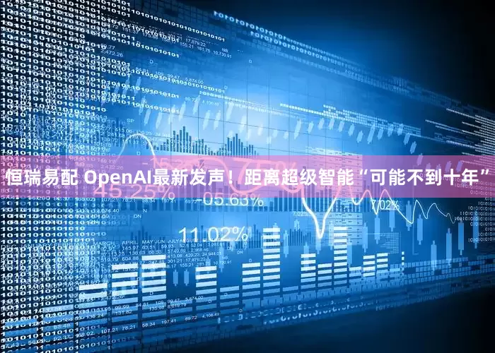 恒瑞易配 OpenAI最新发声！距离超级智能“可能不到十年”